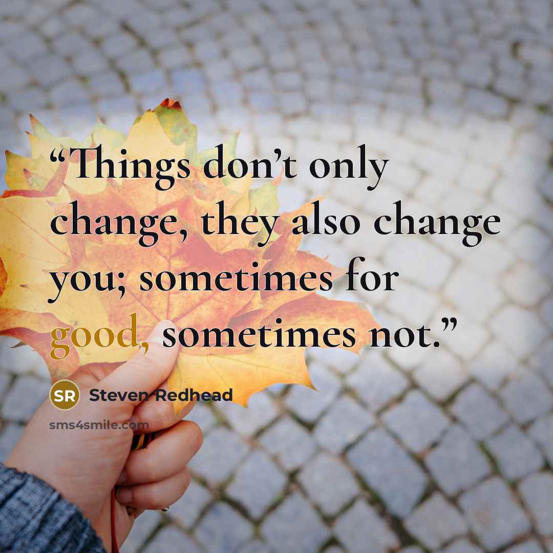“Things don’t only change, they also change you; sometimes for good, sometimes not.” quote by Steven Redhead