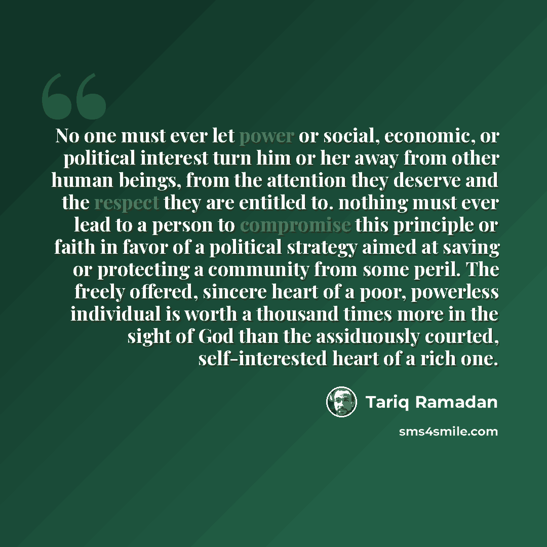 “No one must ever let power or social, economic, or political interest turn him or her away from other human beings, from the attention they deserve and the respect they are entitled to. nothing must ever lead to a person to compromise this principle or faith in favor of a political strategy aimed…” quote by Tariq Ramadan