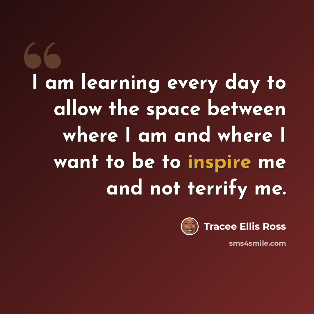 “I am learning every day to allow the space between where I am and where I want to be to inspire me and not terrify me.” quote by Tracee Ellis Ross
