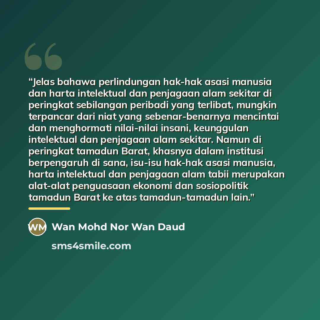 “Jelas bahawa perlindungan hak-hak asasi manusia dan harta intelektual dan penjagaan alam sekitar di peringkat sebilangan peribadi yang terlibat, mungkin terpancar dari niat yang sebenar-benarnya mencintai dan menghormati nilai-nilai insani, keunggulan intelektual dan penjagaan alam sekitar. Namun…” quote by Wan Mohd Nor Wan Daud