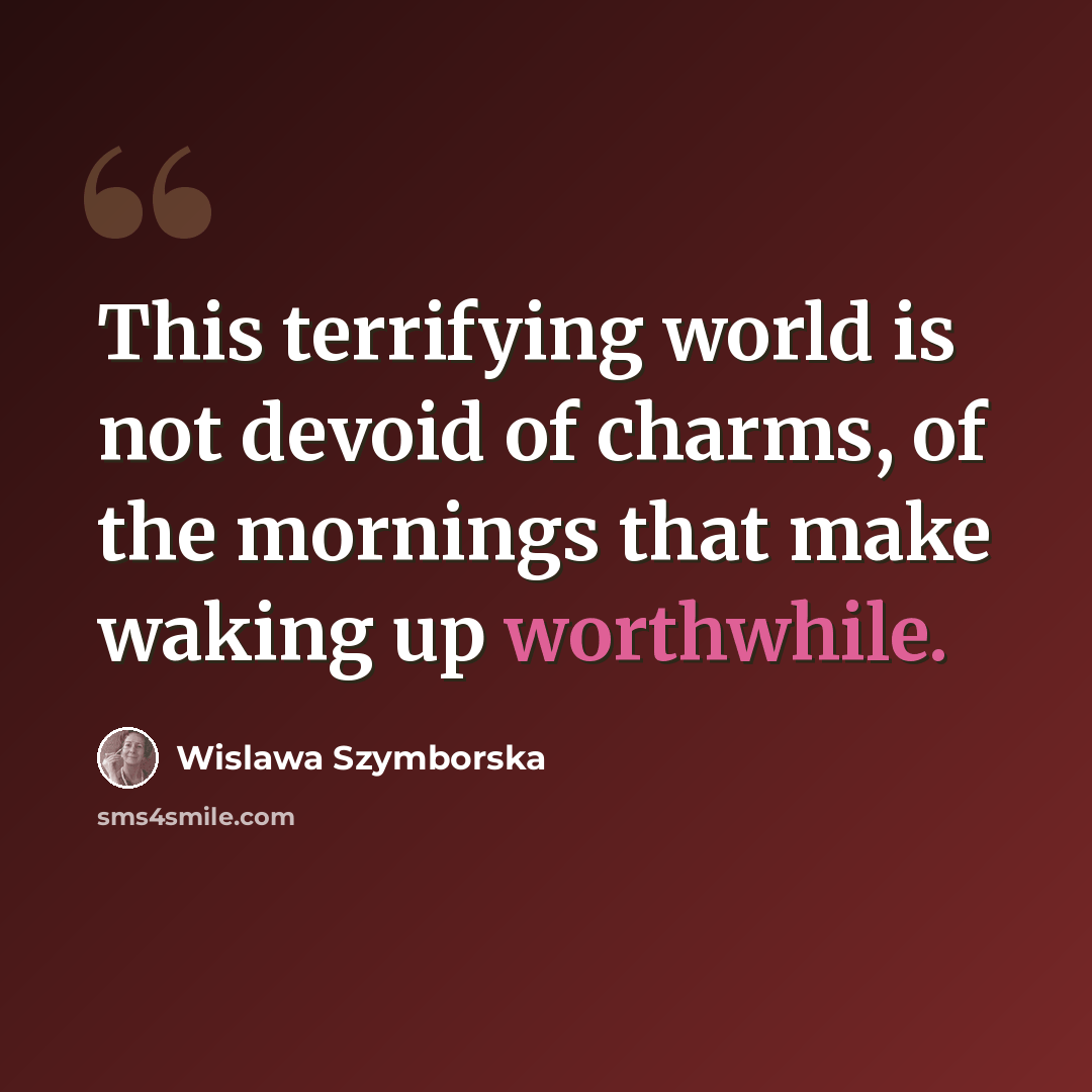 “This terrifying world is not devoid of charms, of the mornings that make waking up worthwhile.” quote by Wislawa Szymborska