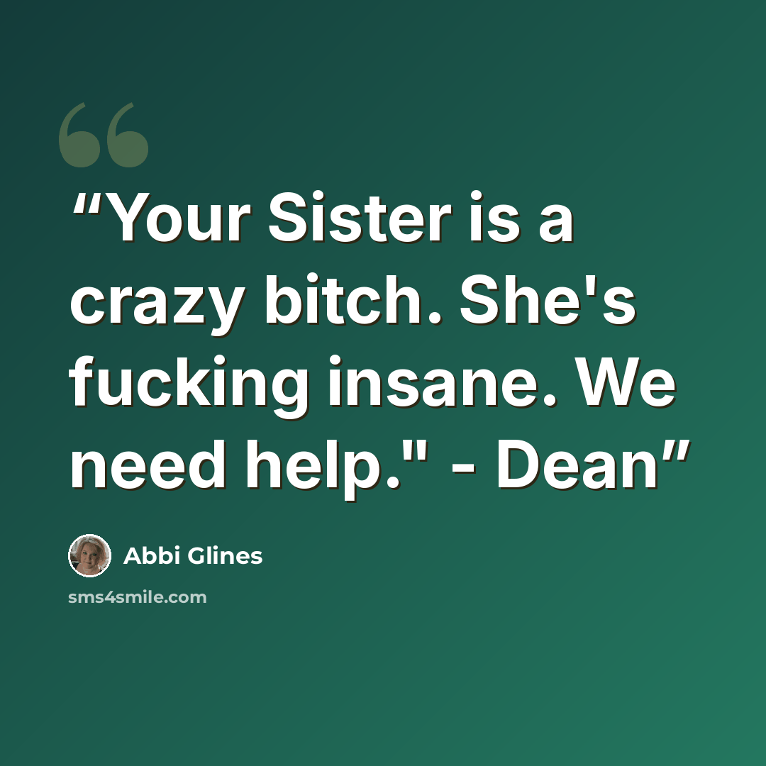 “Your Sister is a crazy bitch. She's fucking insane. We need help." - Dean” quote by Abbi Glines