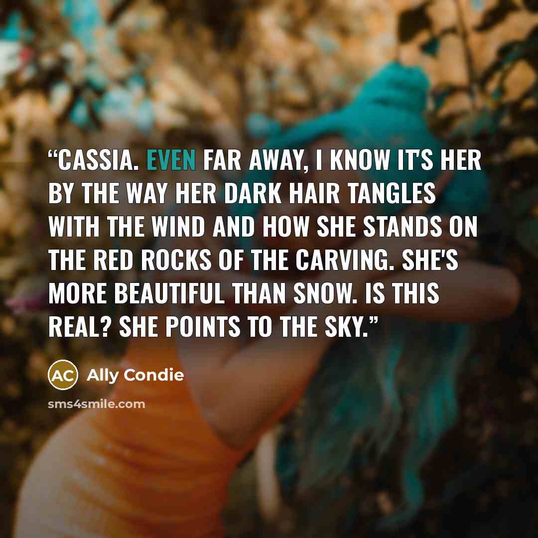 “Cassia. Even far away, I know it's her by the way her dark hair tangles with the wind and how she stands on the red rocks of the Carving. She's more beautiful than snow. Is this real? She points to the sky.” quote by Ally Condie