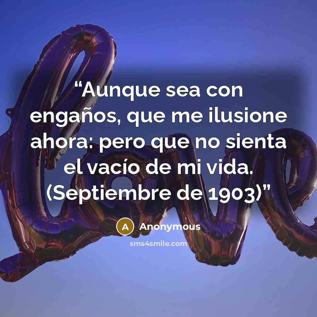 “Aunque sea con engaños, que me ilusione ahora: pero que no sienta el vacío de mi vida. (Septiembre de 1903)” quote by Anonymous