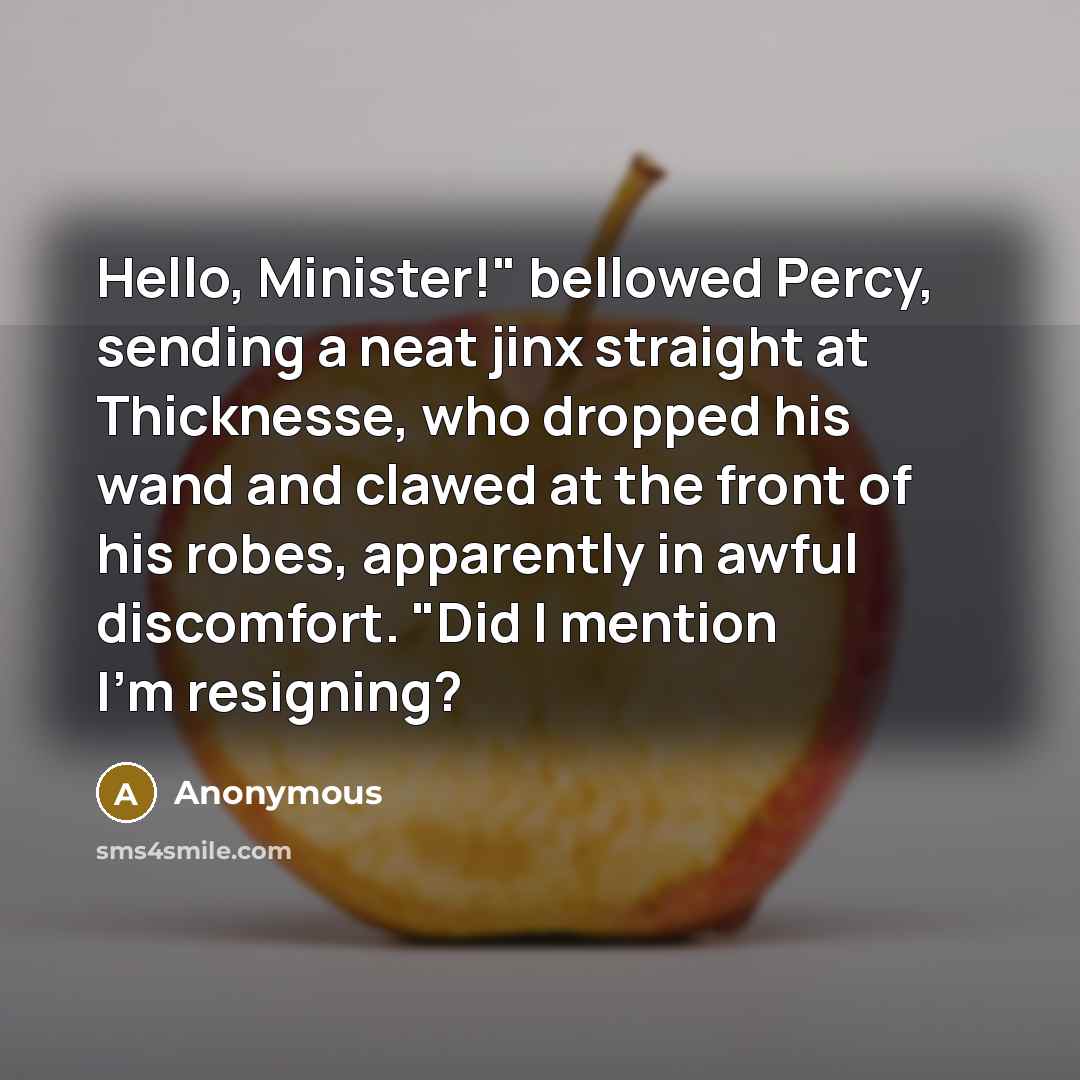 “Hello, Minister!" bellowed Percy, sending a neat jinx straight at Thicknesse, who dropped his wand and clawed at the front of his robes, apparently in awful discomfort. "Did I mention I'm resigning?” quote by Anonymous