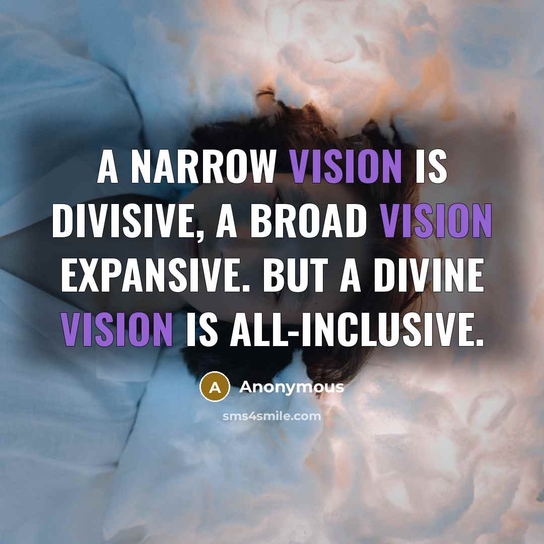 “A narrow vision is divisive, a broad vision expansive. But a divine vision is all-inclusive.” quote by Anonymous