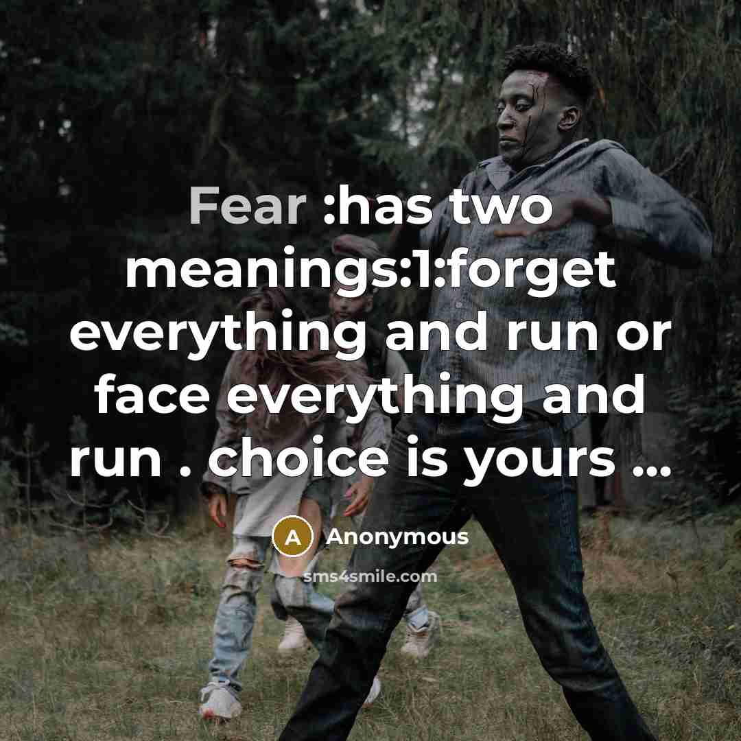 “Fear :has two meanings:1:forget everything and run or face everything and run . choice is yours ...” quote by Anonymous
