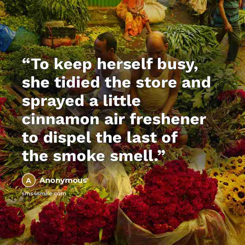 “To keep herself busy, she tidied the store and sprayed a little cinnamon air freshener to dispel the last of the smoke smell.” quote by Anonymous