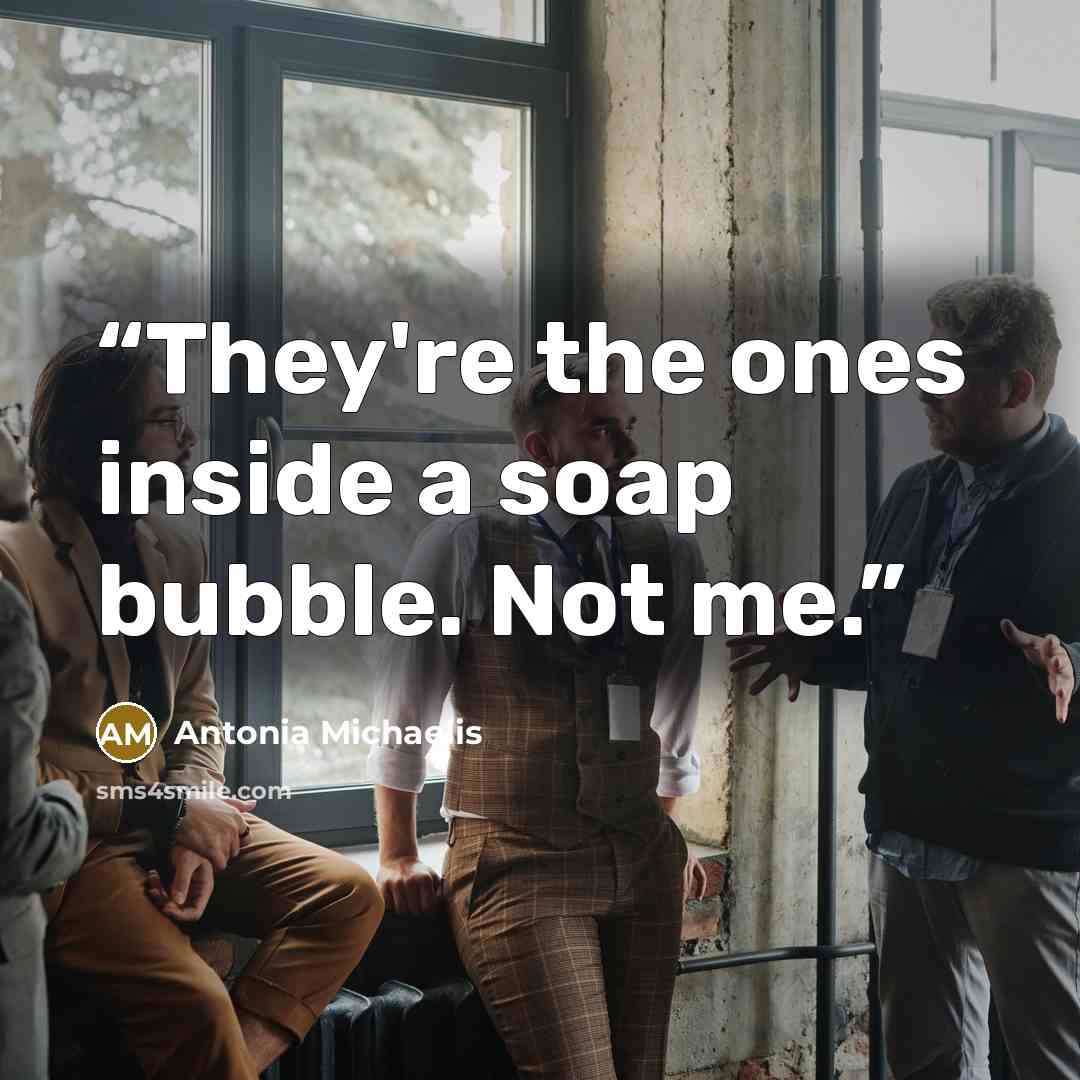 “They're the ones inside a soap bubble. Not me.” quote by Antonia Michaelis