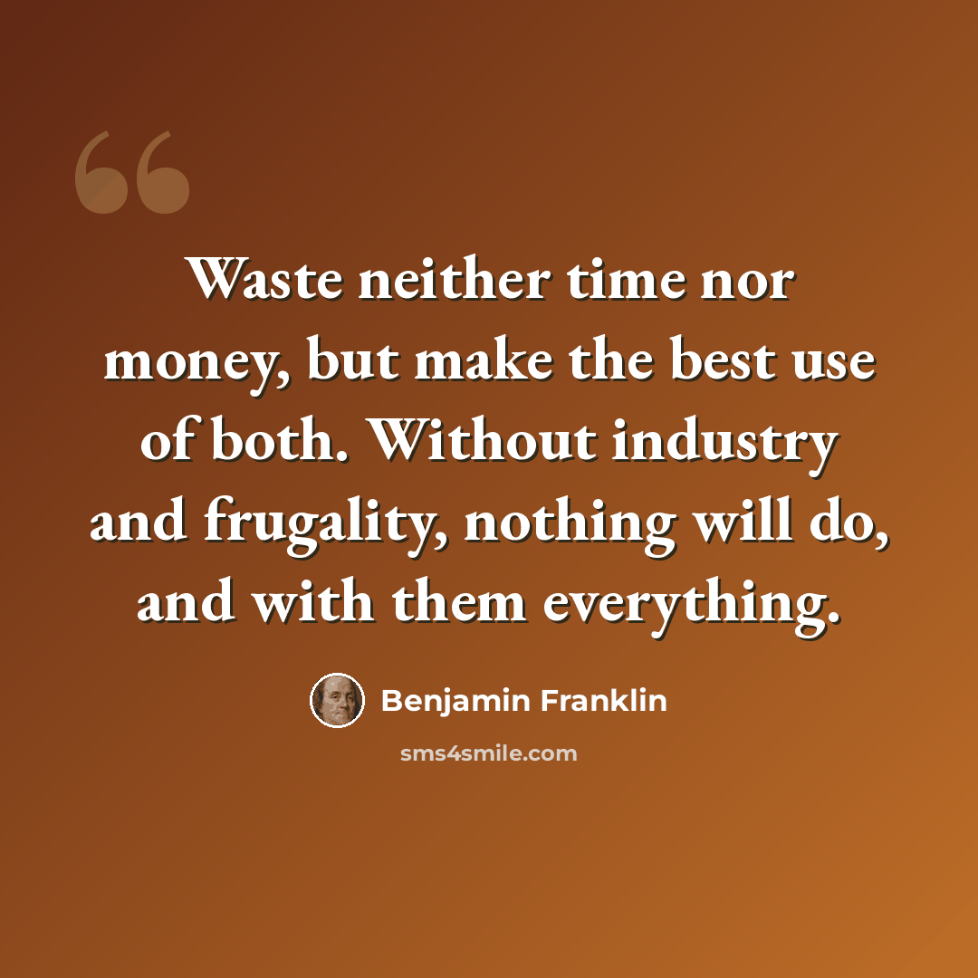 “Waste neither time nor money, but make the best use of both. Without industry and frugality, nothing will do, and with them everything.” quote by Benjamin Franklin