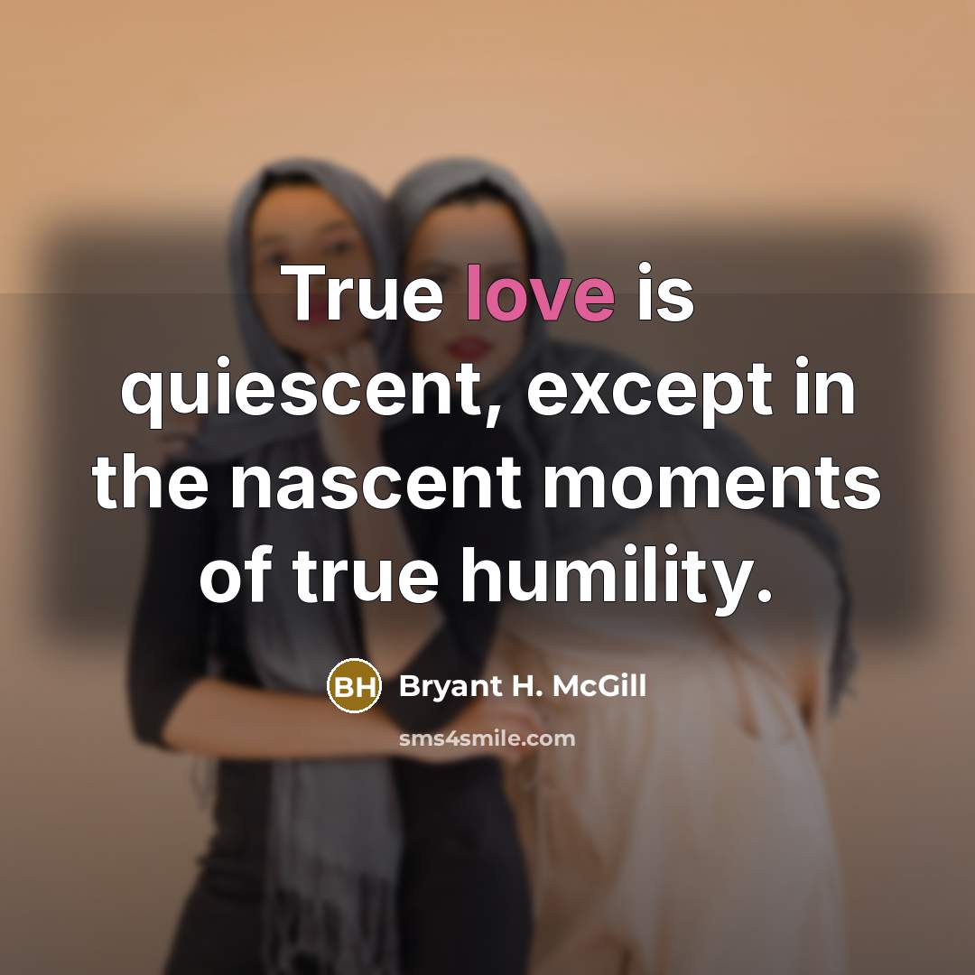 “True love is quiescent, except in the nascent moments of true humility.” quote by Bryant H. McGill