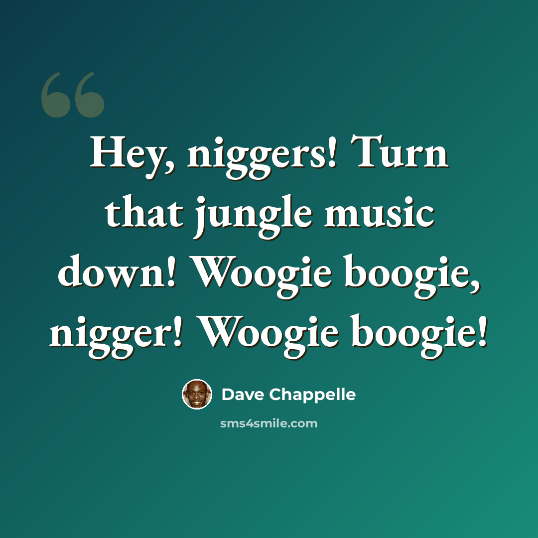 “Hey, niggers! Turn that jungle music down! Woogie boogie, nigger! Woogie boogie!” quote by Dave Chappelle