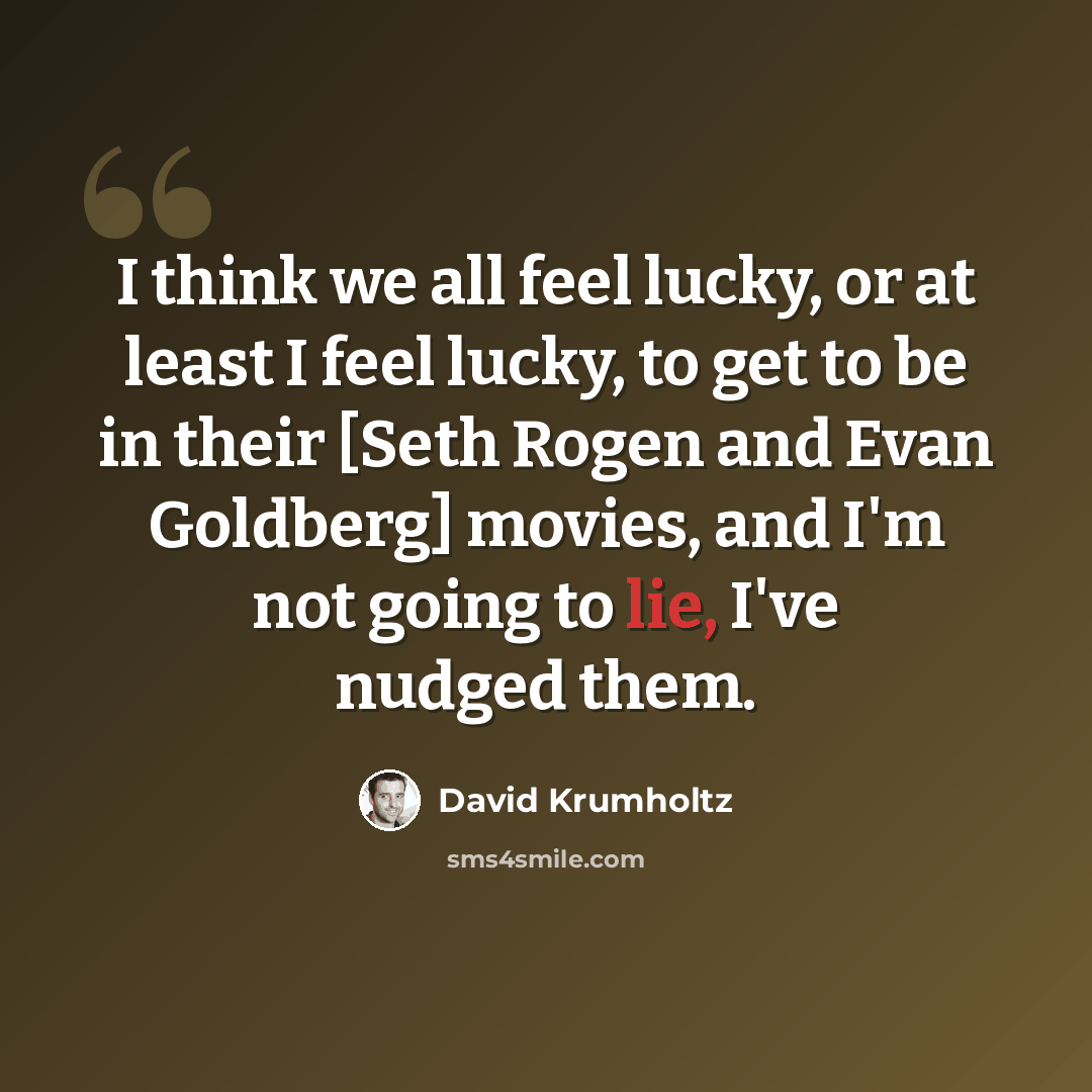 “I think we all feel lucky, or at least I feel lucky, to get to be in their [Seth Rogen and Evan Goldberg] movies, and I'm not going to lie, I've nudged them.” quote by David Krumholtz