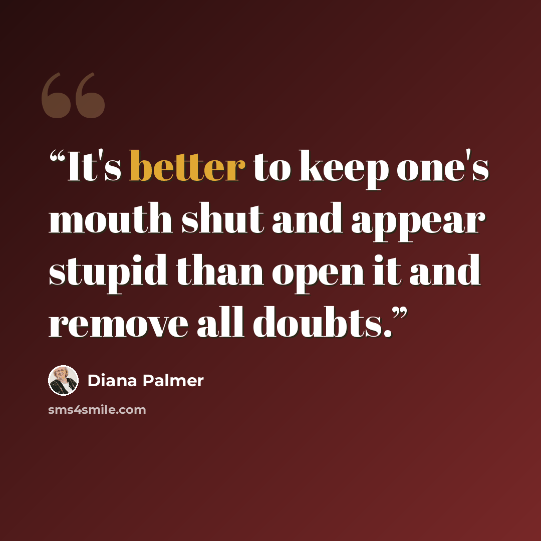 “It's better to keep one's mouth shut and appear stupid than open it and remove all doubts.” quote by Diana Palmer