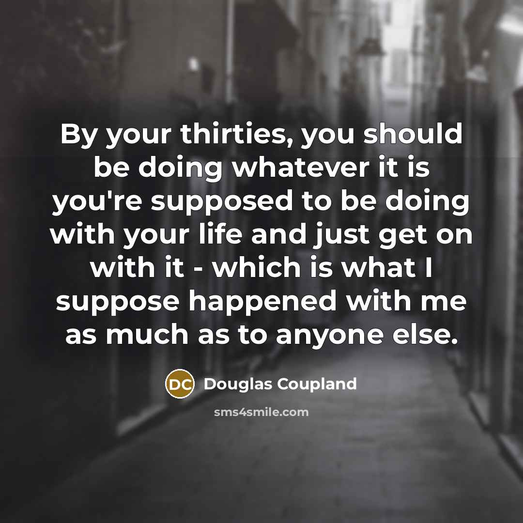 “By your thirties, you should be doing whatever it is you're supposed to be doing with your life and just get on with it - which is what I suppose happened with me as much as to anyone else.” quote by Douglas Coupland