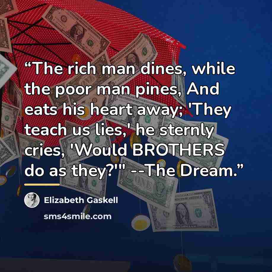 “The rich man dines, while the poor man pines, And eats his heart away; 'They teach us lies,' he sternly cries, 'Would BROTHERS do as they?'" --The Dream.” quote by Elizabeth Gaskell