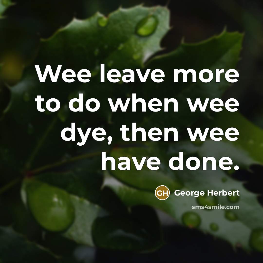 “Wee leave more to do when wee dye, then wee have done.” quote by George Herbert