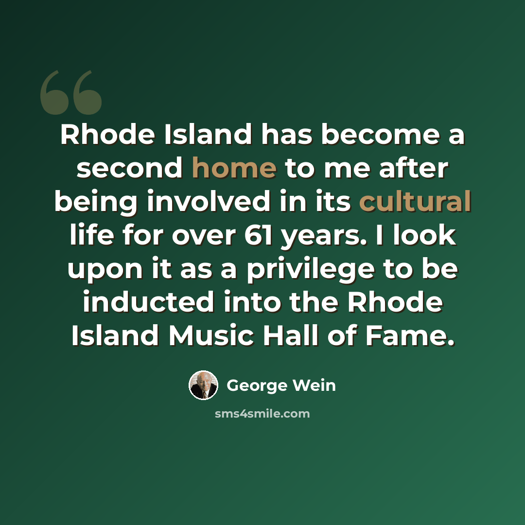 “Rhode Island has become a second home to me after being involved in its cultural life for over 61 years. I look upon it as a privilege to be inducted into the Rhode Island Music Hall of Fame.” quote by George Wein