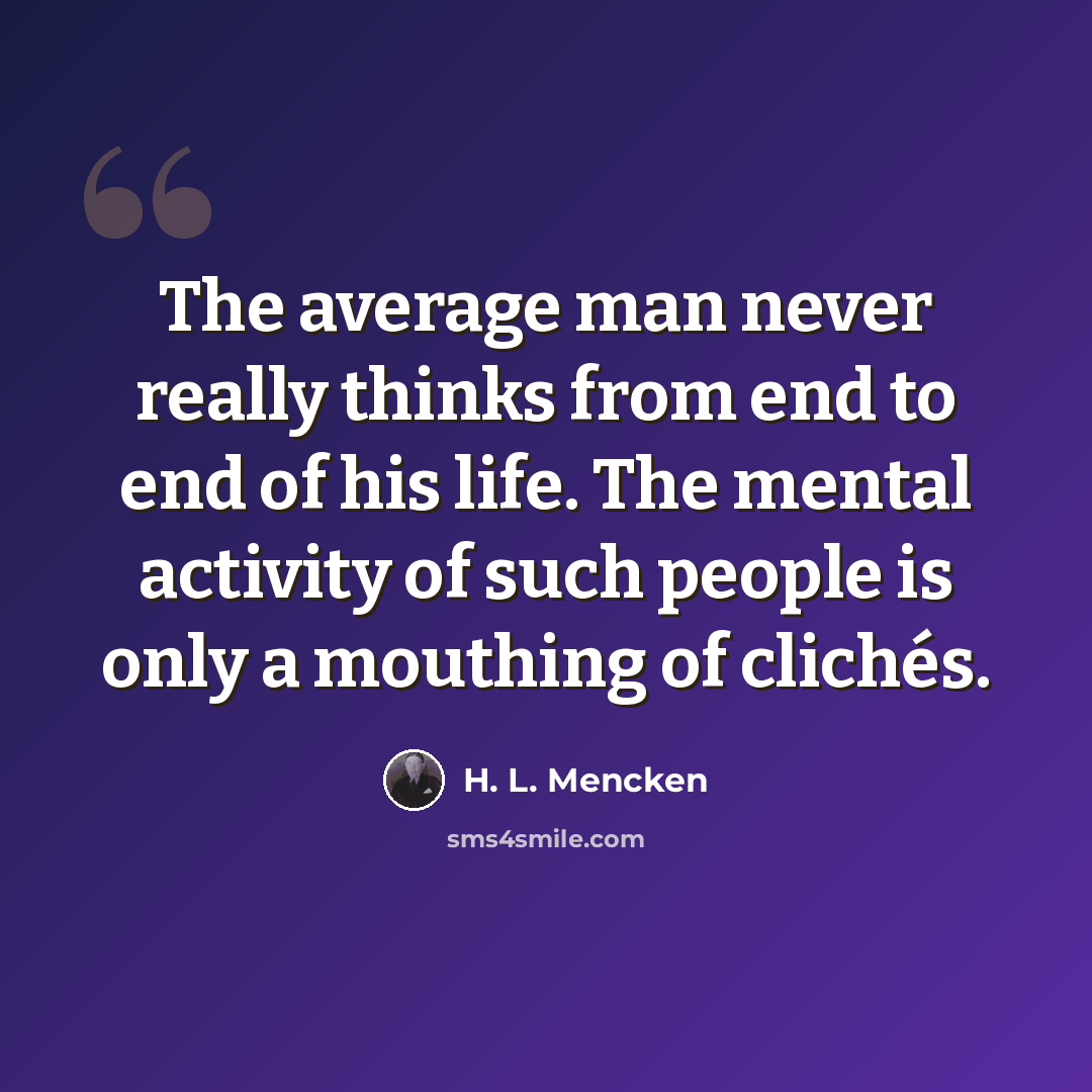 “The average man never really thinks from end to end of his life. The mental activity of such people is only a mouthing of clichés.” quote by H. L. Mencken