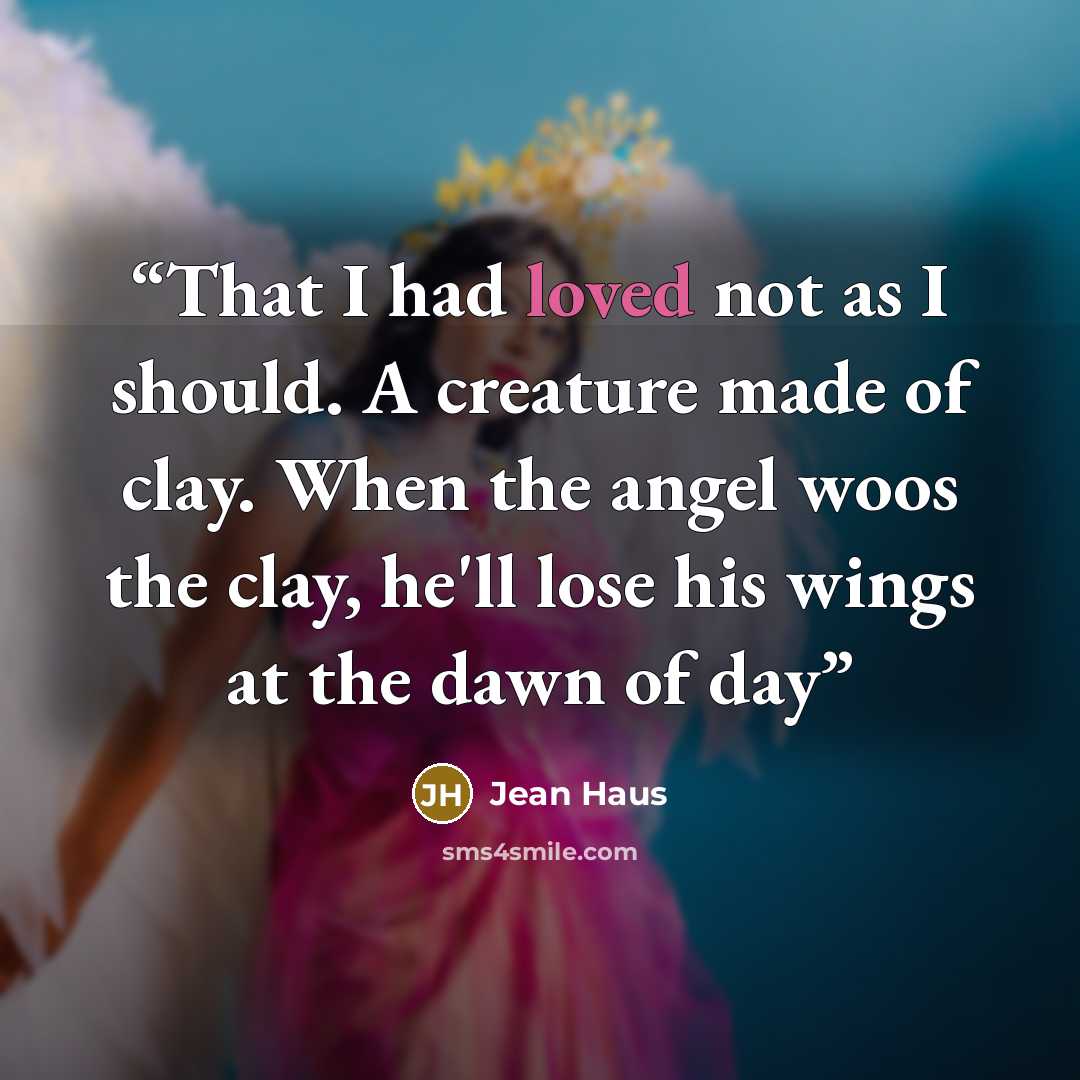 “That I had loved not as I should. A creature made of clay. When the angel woos the clay, he'll lose his wings at the dawn of day” quote by Jean Haus