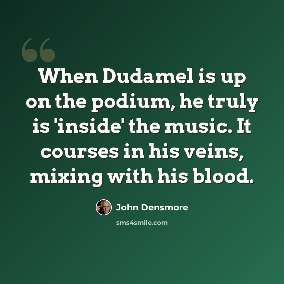“When Dudamel is up on the podium, he truly is 'inside' the music. It courses in his veins, mixing with his blood.” quote by John Densmore