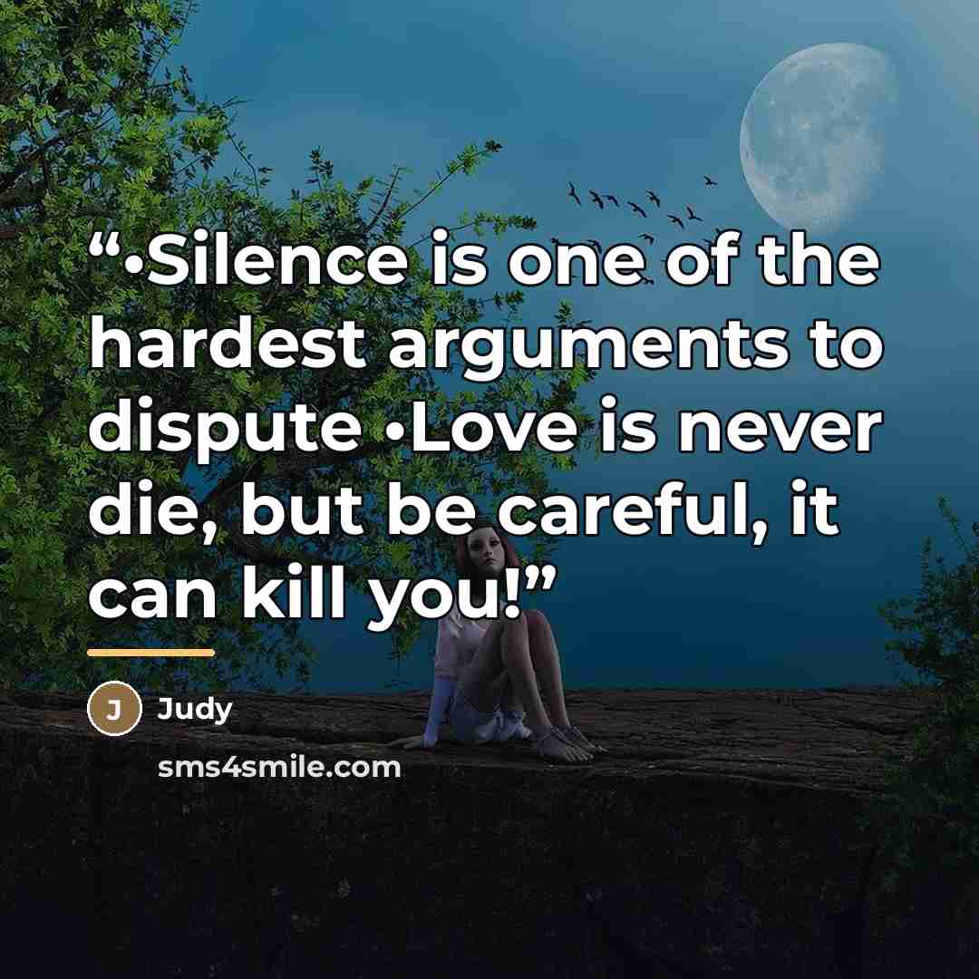 “•Silence is one of the hardest arguments to dispute •Love is never die, but be careful, it can kill you!” quote by Judy