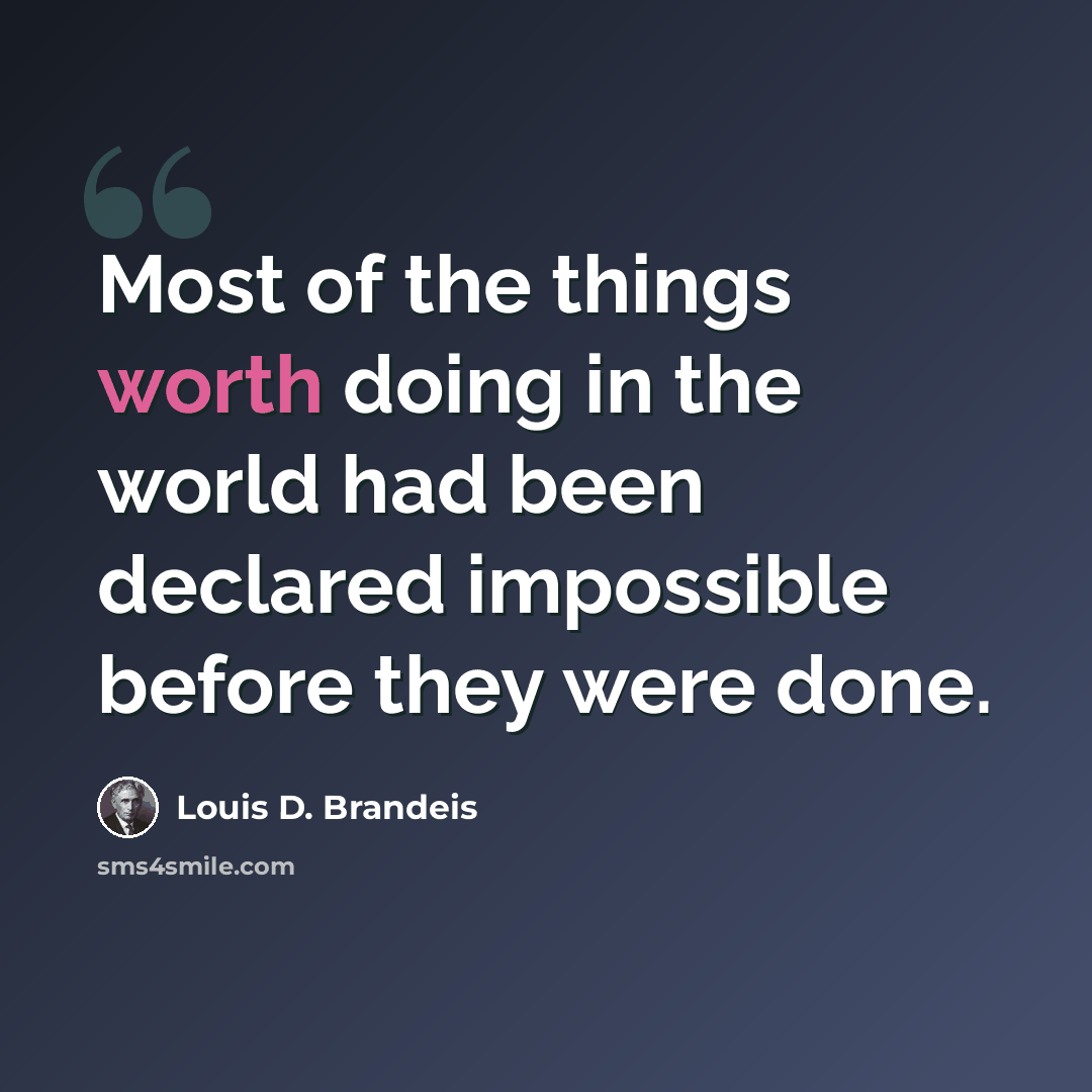 “Most of the things worth doing in the world had been declared impossible before they were done.” quote by Louis D. Brandeis