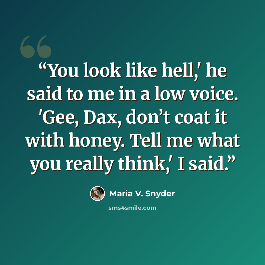 “You look like hell,' he said to me in a low voice. 'Gee, Dax, don’t coat it with honey. Tell me what you really think,' I said.” quote by Maria V. Snyder