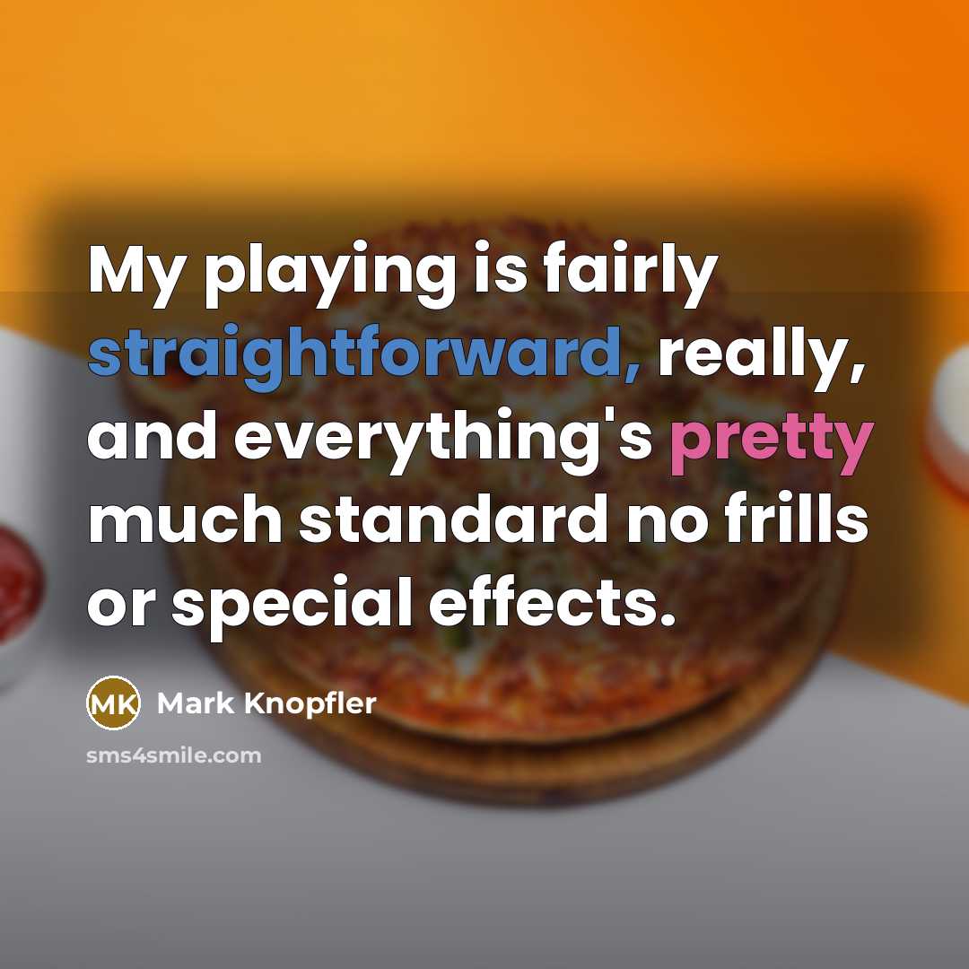 “My playing is fairly straightforward, really, and everything's pretty much standard no frills or special effects.” quote by Mark Knopfler