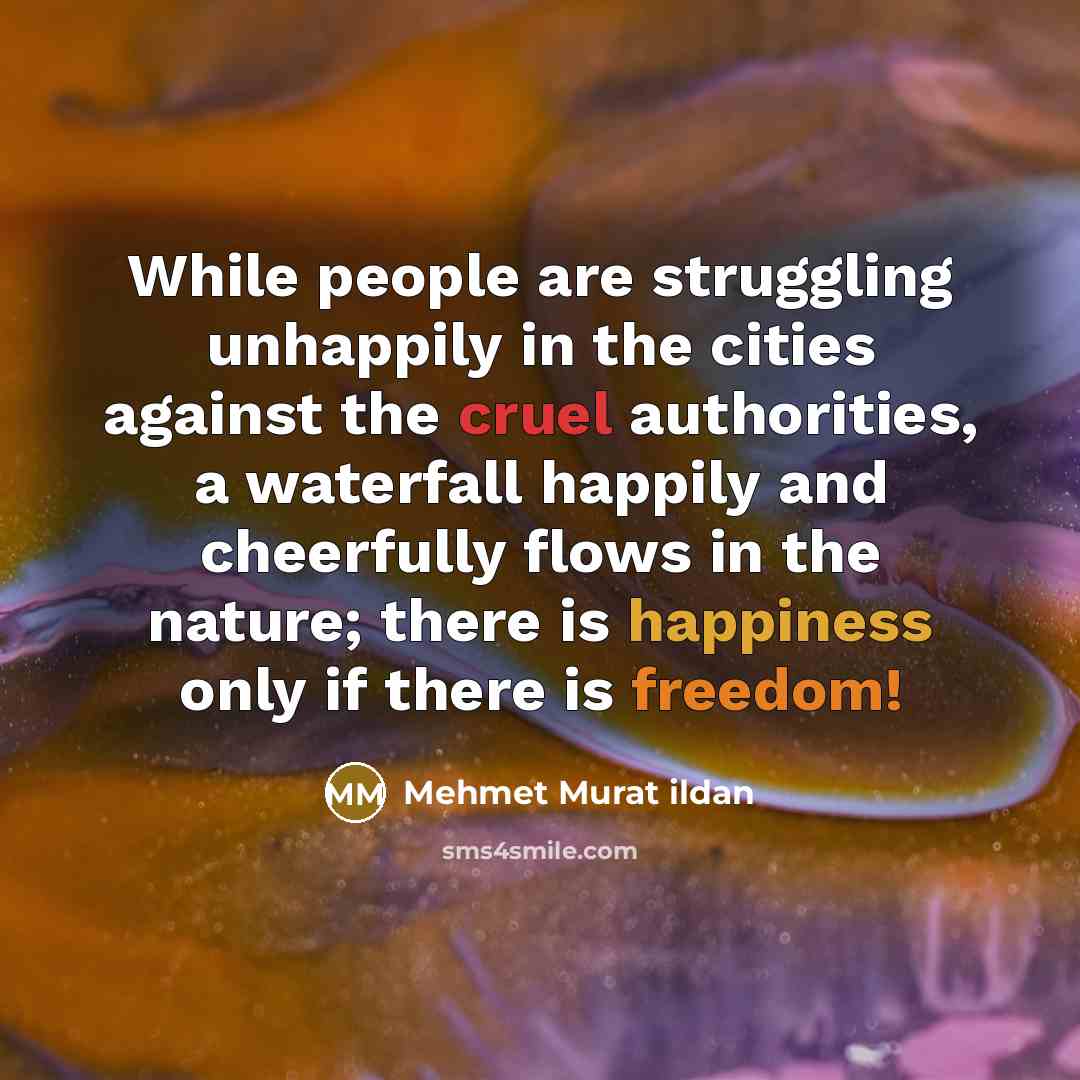 “While people are struggling unhappily in the cities against the cruel authorities, a waterfall happily and cheerfully flows in the nature; there is happiness only if there is freedom!” quote by Mehmet Murat Ildan
