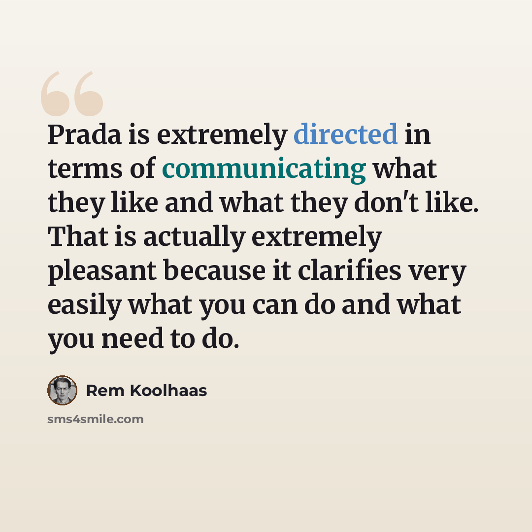 “Prada is extremely directed in terms of communicating what they like and what they don't like. That is actually extremely pleasant because it clarifies very easily what you can do and what you need to do.” quote by Rem Koolhaas