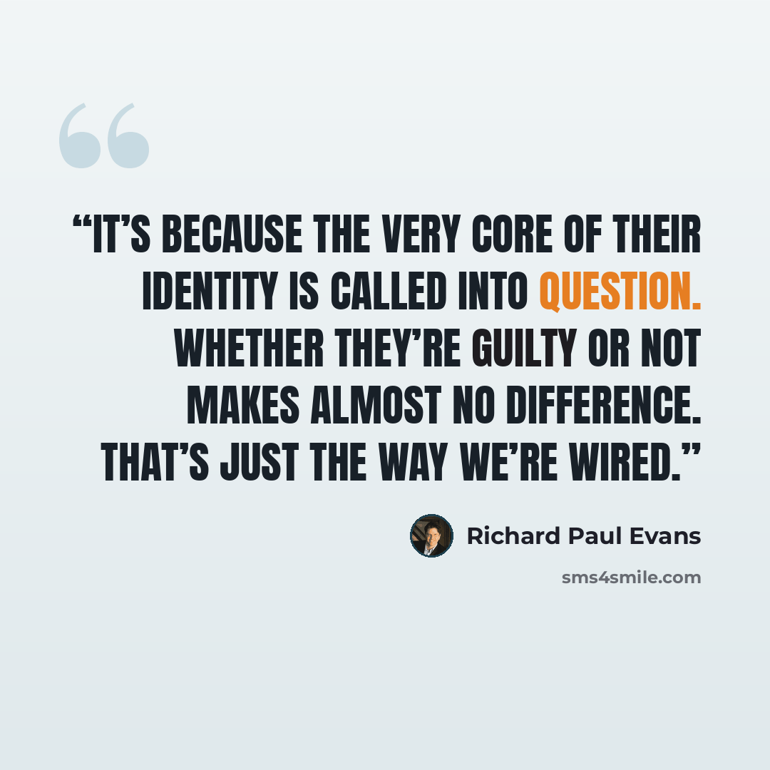 “It’s because the very core of their identity is called into question. Whether they’re guilty or not makes almost no difference. That’s just the way we’re wired.” quote by Richard Paul Evans