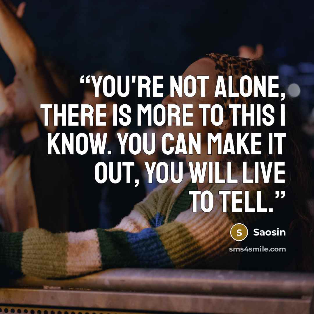 “You're not alone, there is more to this I know. You can make it out, you will live to tell.” quote by Saosin