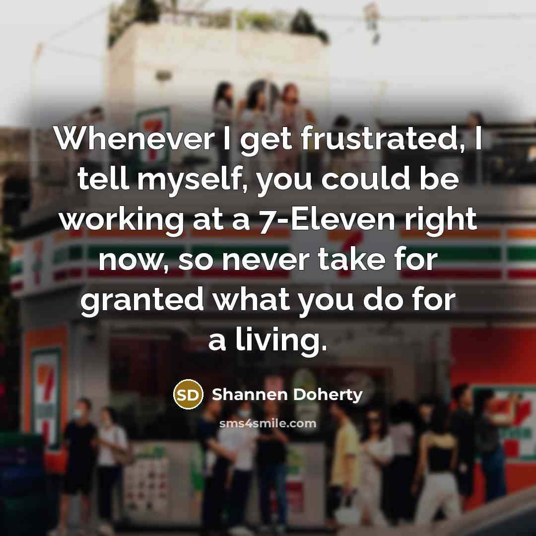“Whenever I get frustrated, I tell myself, you could be working at a 7-Eleven right now, so never take for granted what you do for a living.” quote by Shannen Doherty