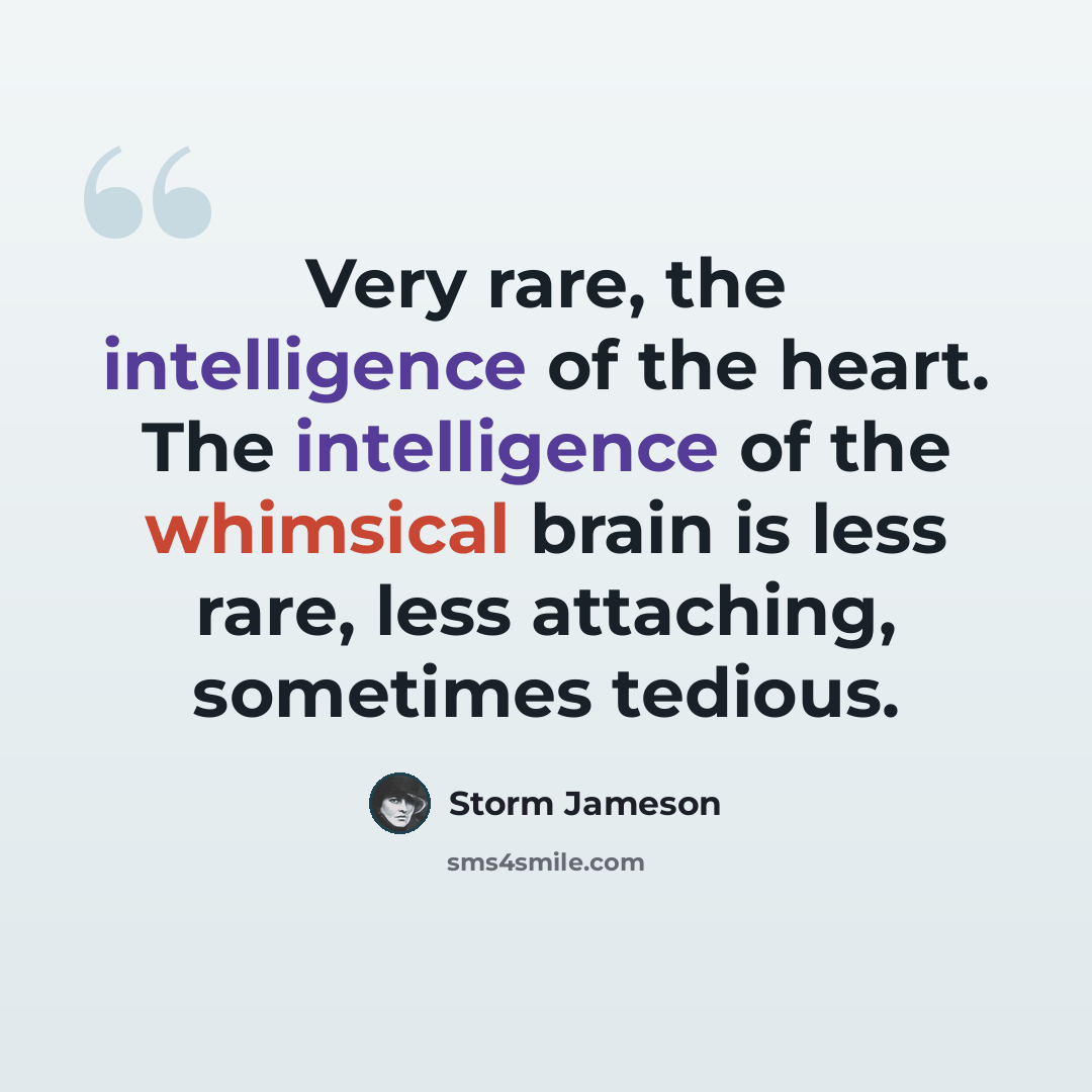 “Very rare, the intelligence of the heart. The intelligence of the whimsical brain is less rare, less attaching, sometimes tedious.” quote by Storm Jameson