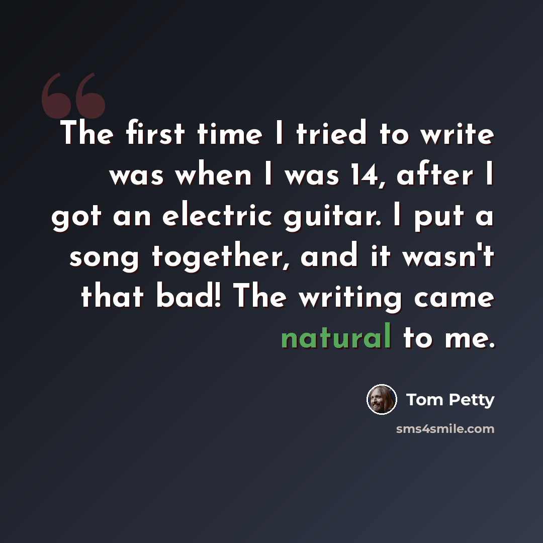 “The first time I tried to write was when I was 14, after I got an electric guitar. I put a song together, and it wasn't that bad! The writing came natural to me.” quote by Tom Petty