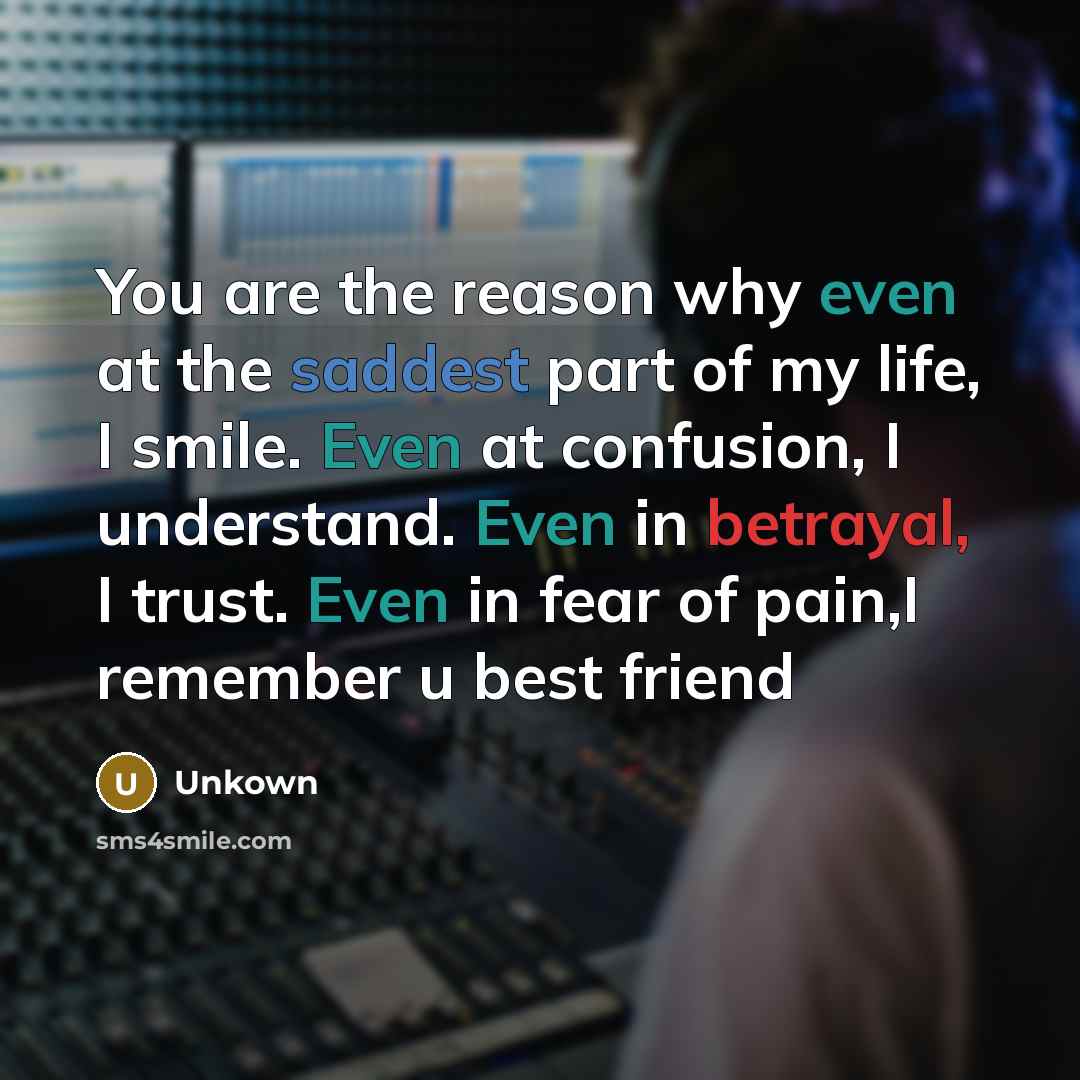 “You are the reason why even at the saddest part of my life, I smile. Even at confusion, I understand. Even in betrayal, I trust. Even in fear of pain,I remember u best friend” quote by Unkown