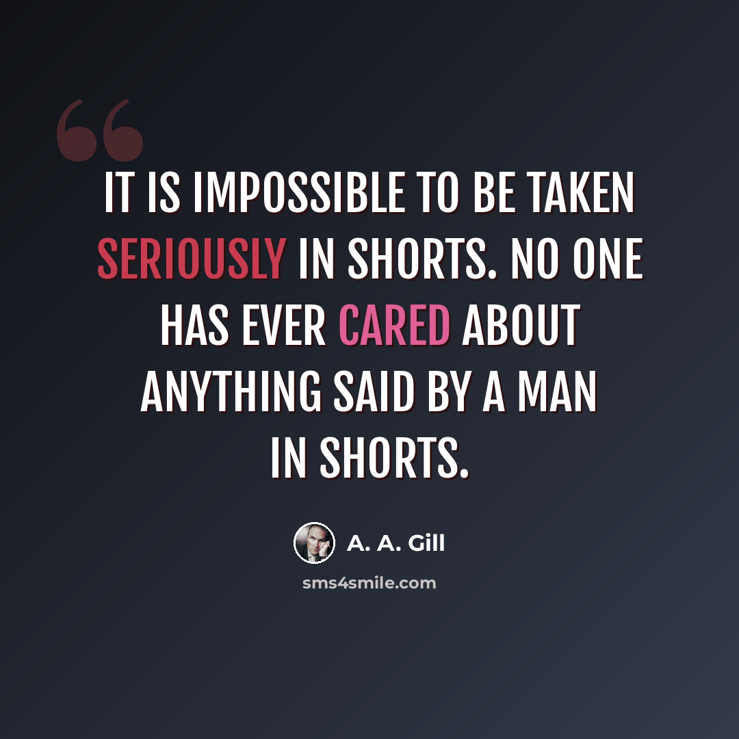 “It is impossible to be taken seriously in shorts. No one has ever cared about anything said by a man in shorts.” quote by A. A. Gill