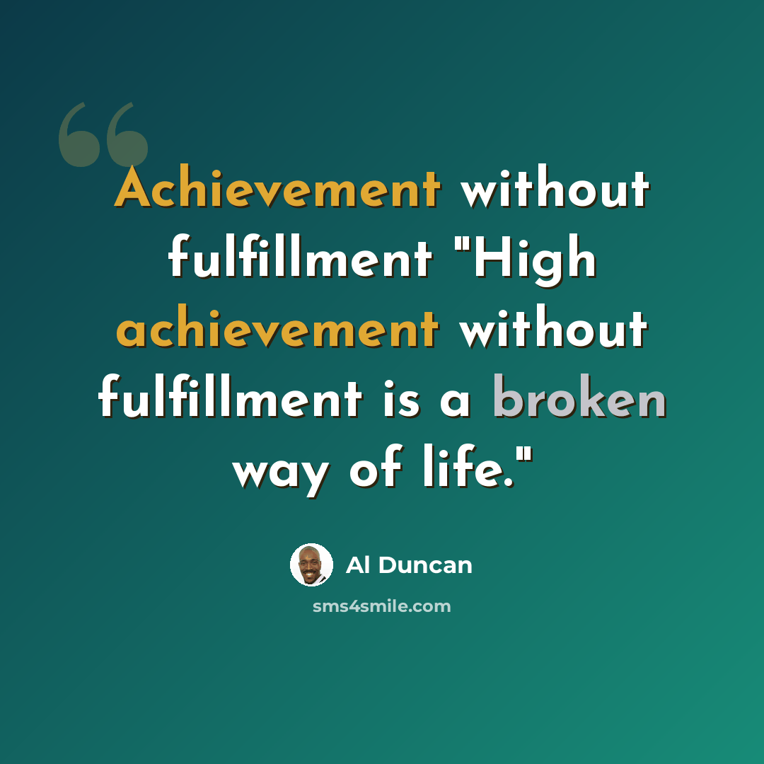 “Achievement without fulfillment "High achievement without fulfillment is a broken way of life."” quote by Al Duncan