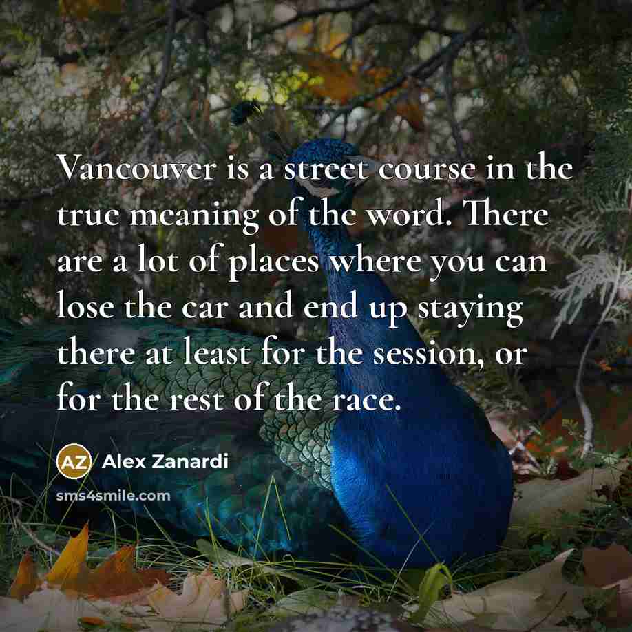 “Vancouver is a street course in the true meaning of the word. There are a lot of places where you can lose the car and end up staying there at least for the session, or for the rest of the race.” quote by Alex Zanardi