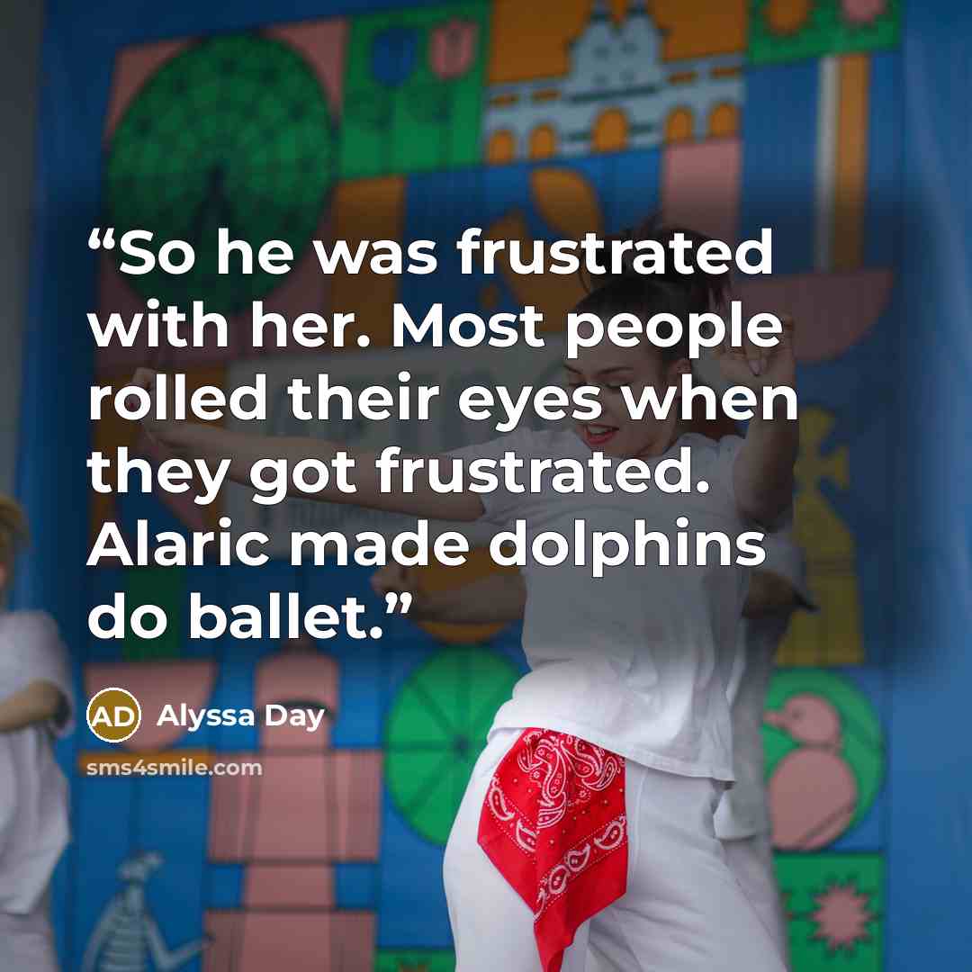 “So he was frustrated with her. Most people rolled their eyes when they got frustrated. Alaric made dolphins do ballet.” quote by Alyssa Day