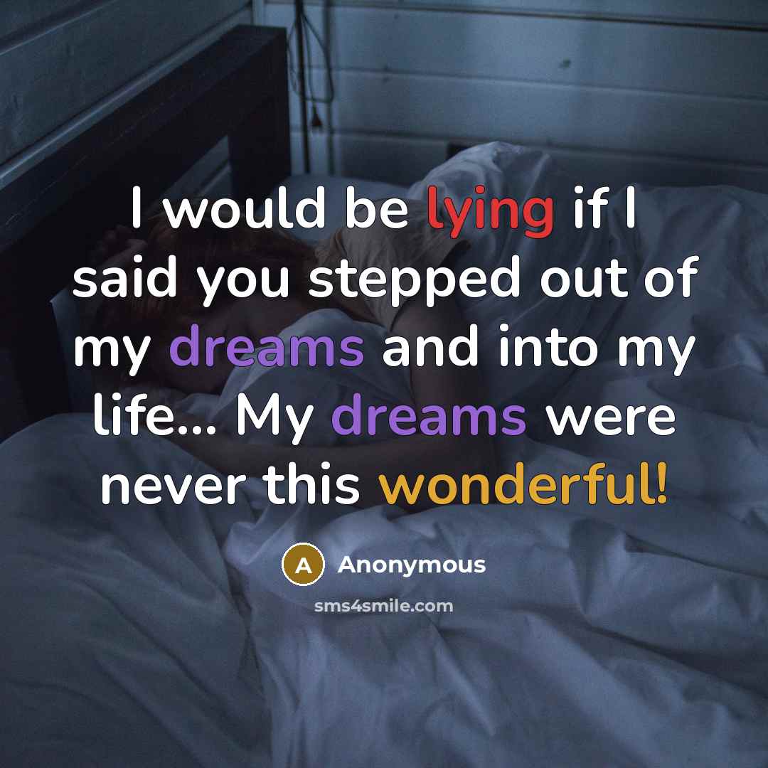 “I would be lying if I said you stepped out of my dreams and into my life... My dreams were never this wonderful!” quote by Anonymous
