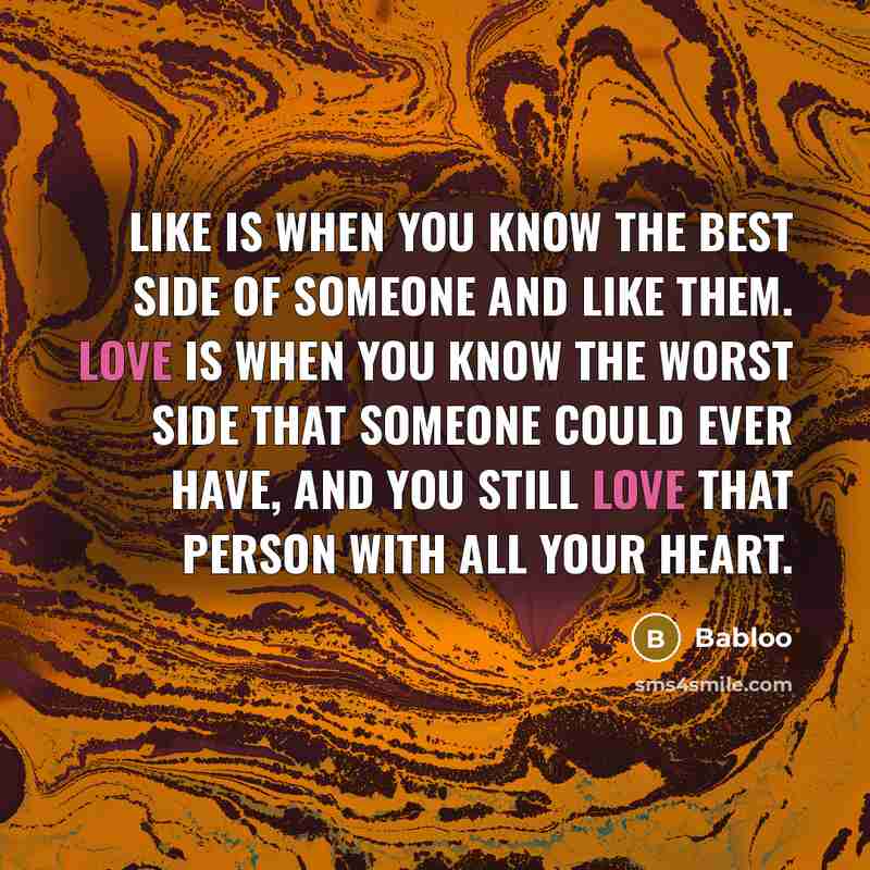 “Like is when you know the best side of someone and like them. Love is when you know the worst side that someone could ever have, and you still love that person with all your heart.” quote by Babloo