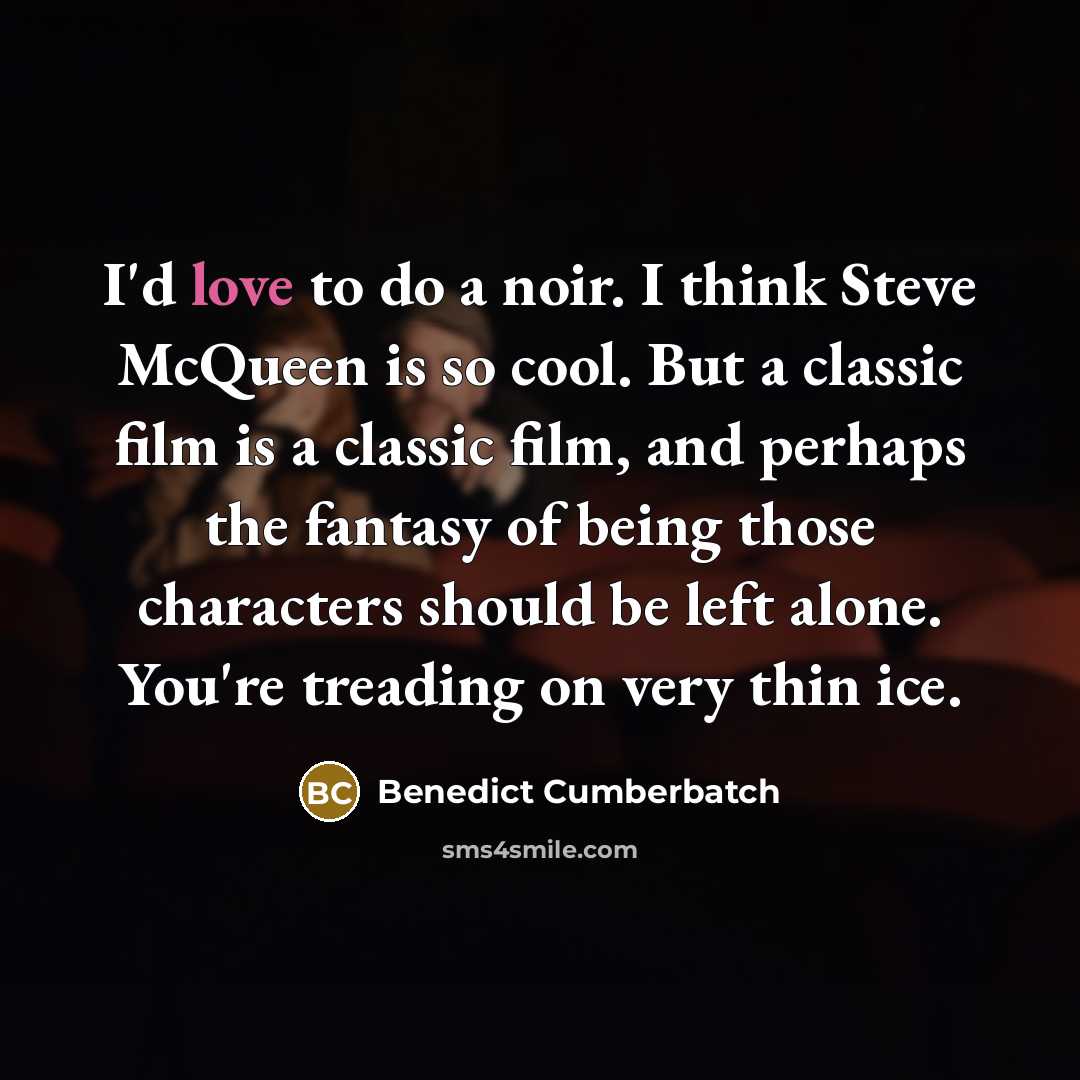 “I'd love to do a noir. I think Steve McQueen is so cool. But a classic film is a classic film, and perhaps the fantasy of being those characters should be left alone. You're treading on very thin ice.” quote by Benedict Cumberbatch