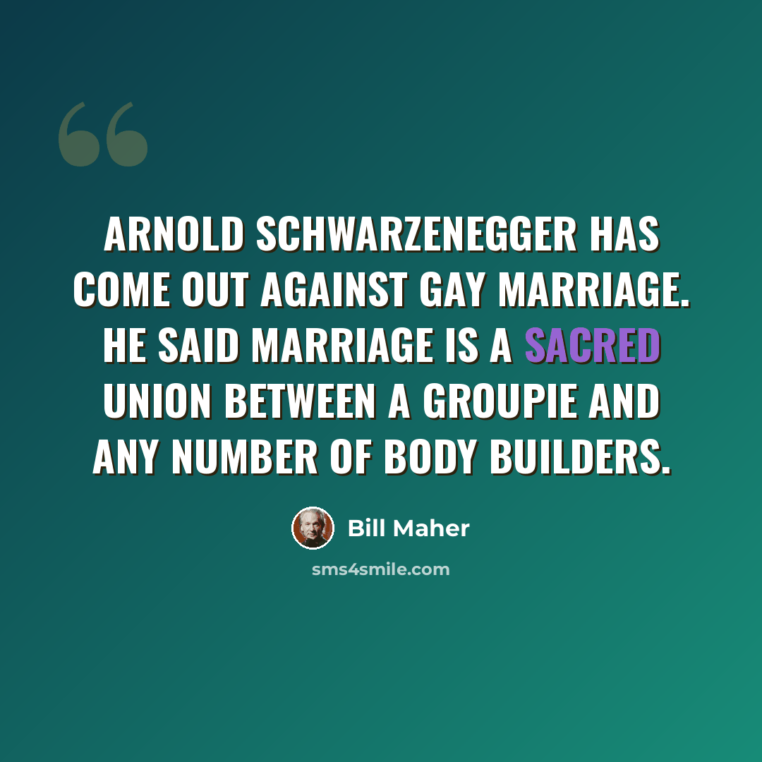 “Arnold Schwarzenegger has come out against gay marriage. He said marriage is a sacred union between a groupie and any number of body builders.” quote by Bill Maher