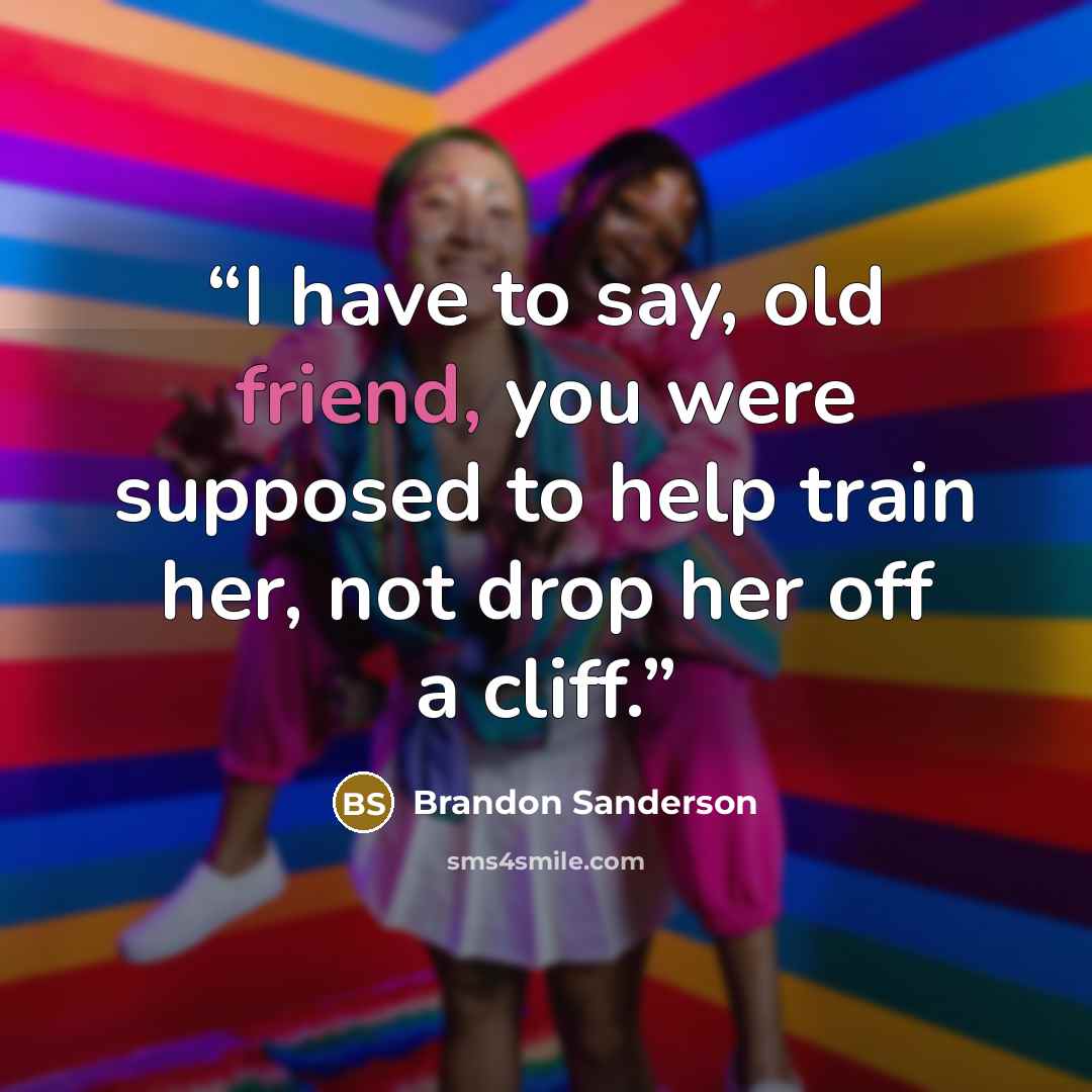 “I have to say, old friend, you were supposed to help train her, not drop her off a cliff.” quote by Brandon Sanderson