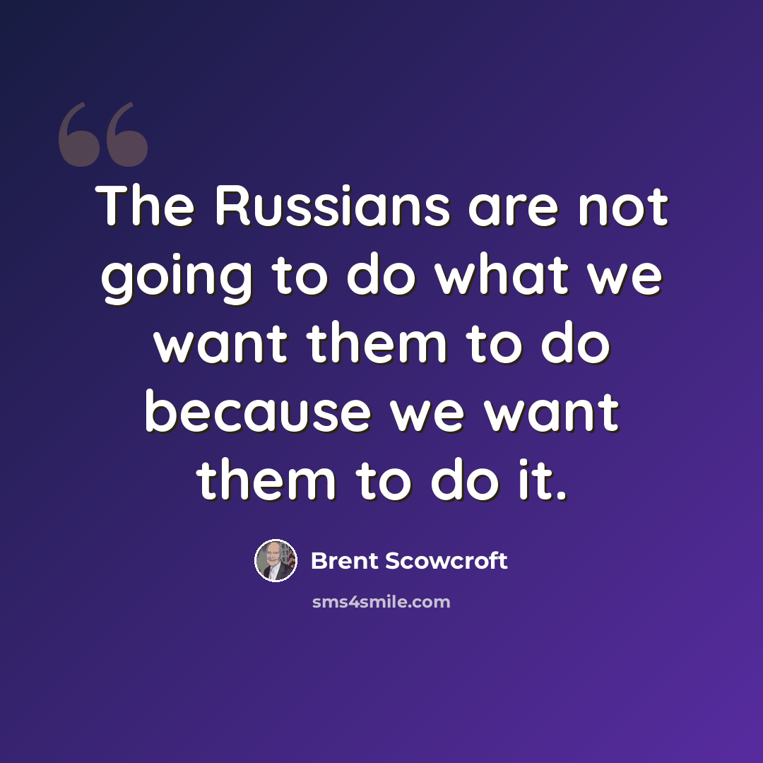 “The Russians are not going to do what we want them to do because we want them to do it.” quote by Brent Scowcroft