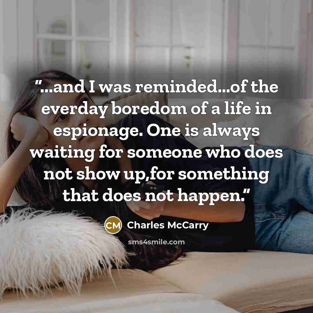 “...and I was reminded…of the everday boredom of a life in espionage. One is always waiting for someone who does not show up,for something that does not happen.” quote by Charles McCarry