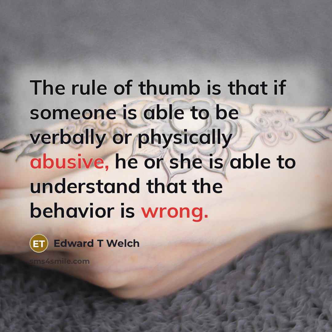 “The rule of thumb is that if someone is able to be verbally or physically abusive, he or she is able to understand that the behavior is wrong.” quote by Edward T Welch