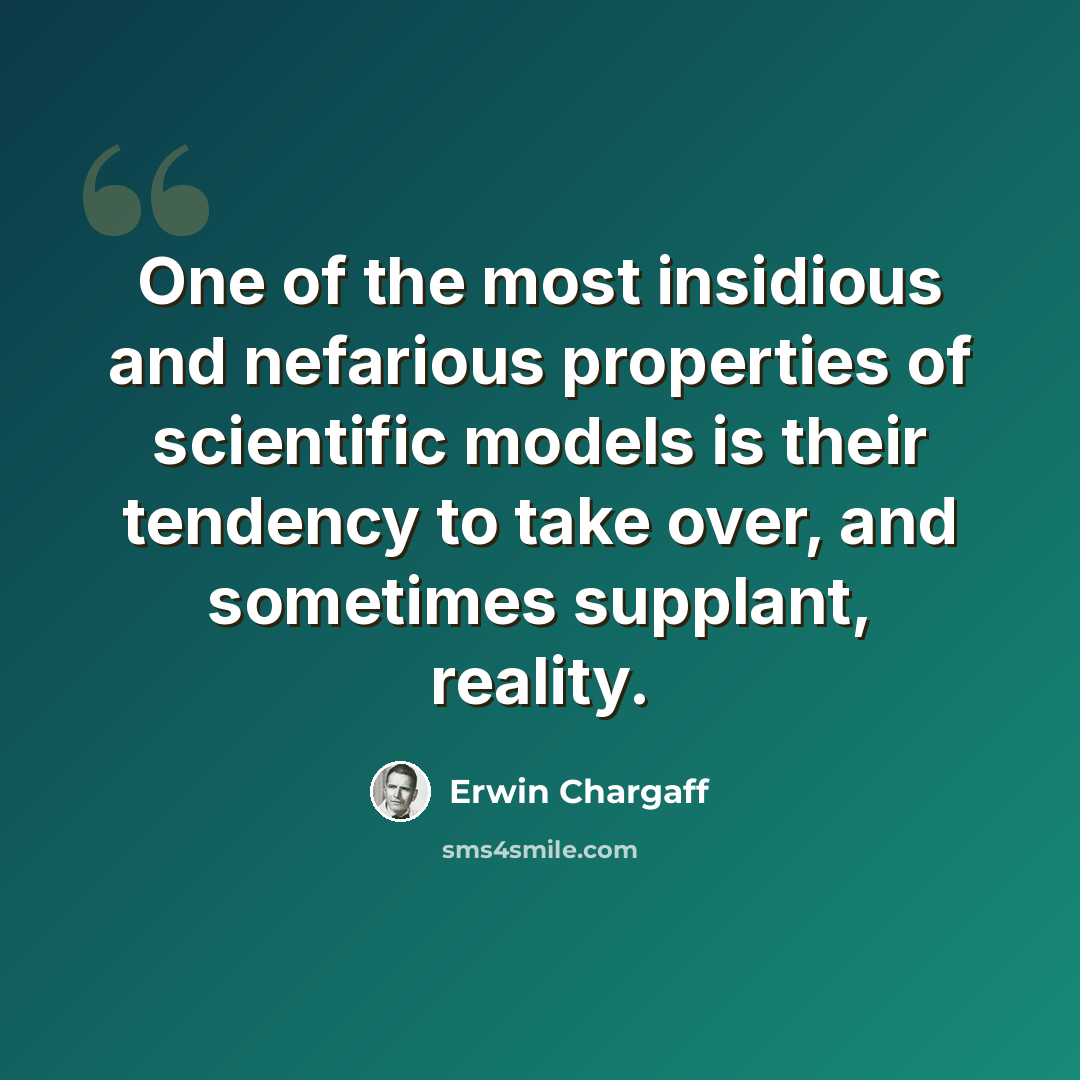 “One of the most insidious and nefarious properties of scientific models is their tendency to take over, and sometimes supplant, reality.” quote by Erwin Chargaff